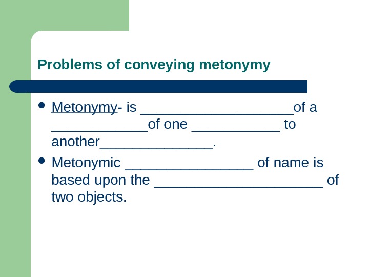 Problems of conveying metonymy Metonymy - is __________of a ______of one ______ to another_______.  Metonymic