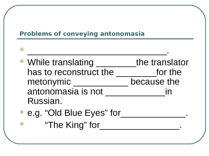 Problems of conveying antonomasia ______________.  While translating ____the translator has to reconstruct the ____for the