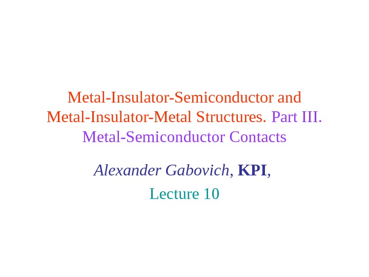 Metal-Insulator-Semiconductor and Metal-Insulator-Metal Structures.  Part III.  Metal-Semiconductor Contacts Alexander Gabovich ,  KPI ,