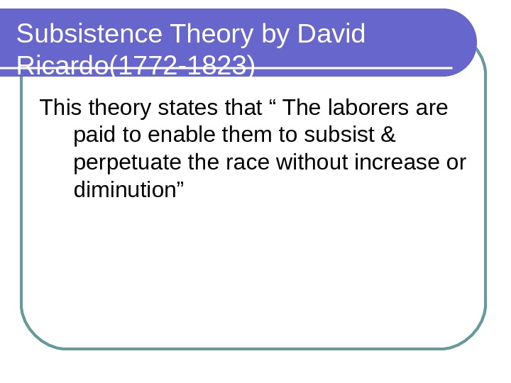 Subsistence Theory by David Ricardo(1772 -1823) This theory states that “ The laborers are paid to