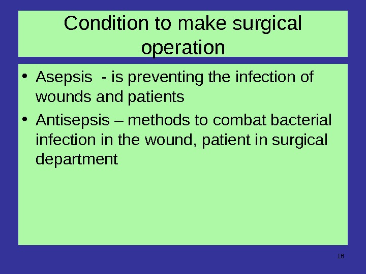  18 Condition to make surgical operation • Asepsis - is preventing the infection of wounds