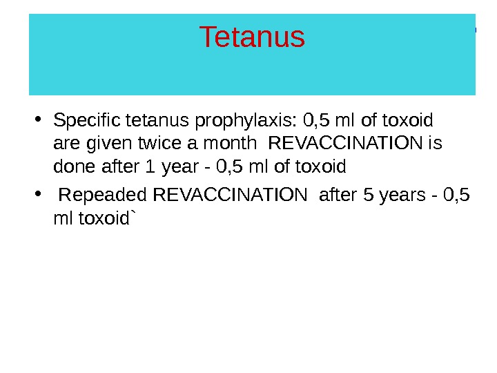 Tetanus • Specific tetanus prophylaxis: 0, 5 ml of  toxoid  are given twice a