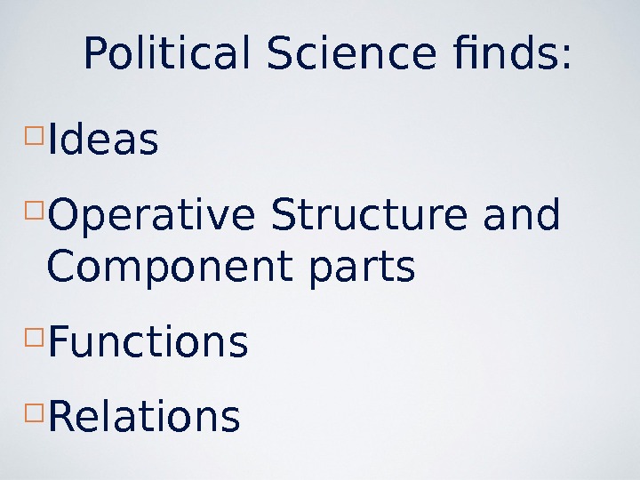 Political Science finds:  Ideas Operative Structure and Component parts Functions Relations 