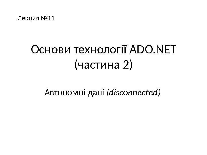 Основи технології ADO. NET  (частина 2) Автономні дані ( disconnected ) Лекция № 11 