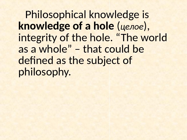 Philosophical knowledge is knowledge of a hole ( целое ),  integrity of the hole. “The
