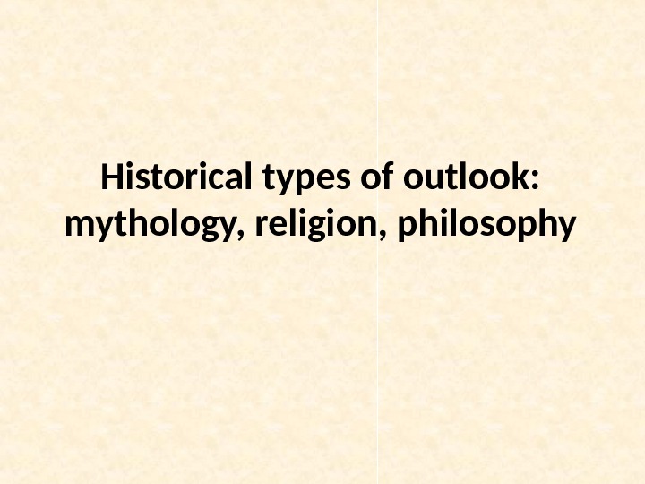 Historical types of outlook:  mythology, religion, philosophy 