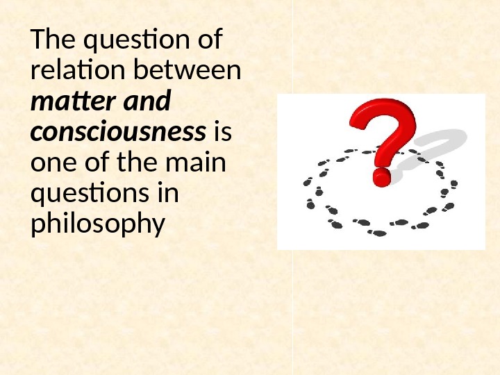 The question of relation between matter and consciousness is one of the main questions in philosophy