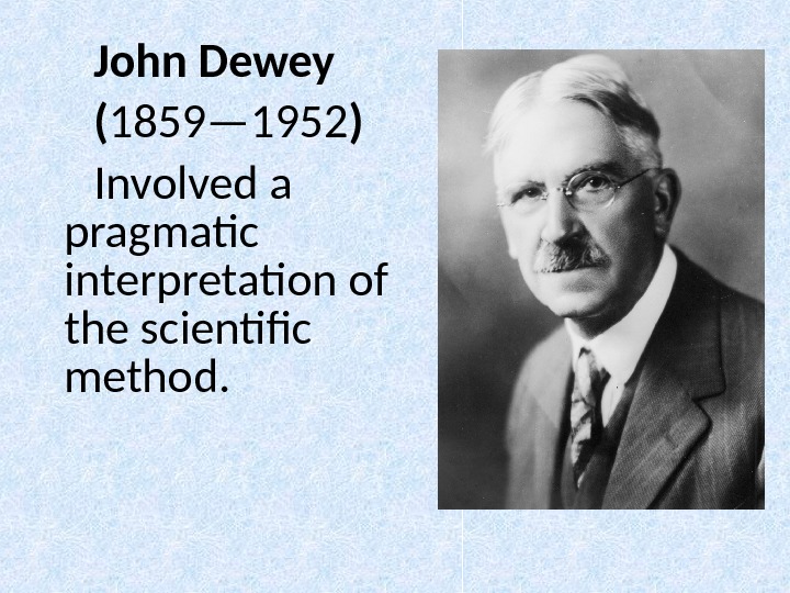 John Dewey ( 1859— 1952 ) Involved a pragmatic interpretation of the scientific method. 