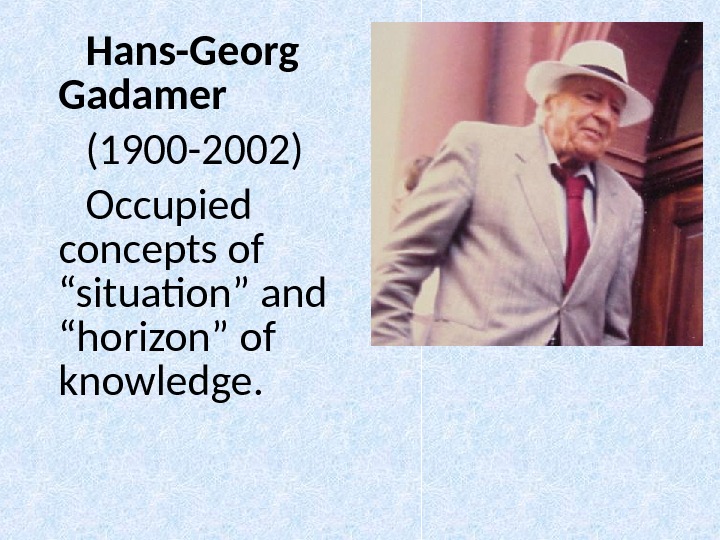 Hans-Georg Gadamer (1900 -2002) Occupied concepts of “situation” and “horizon”  of knowledge. 