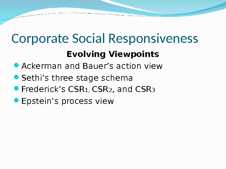 Corporate Social Responsiveness Evolving Viewpoints Ackerman and Bauer’s action view Sethi’s three stage schema Frederick’s CSR