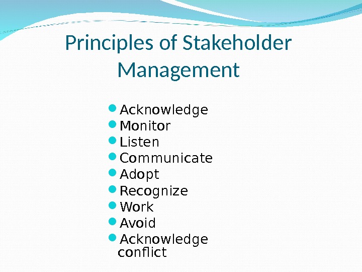 Principles of Stakeholder Management Acknowledge  Monitor Listen Communicate Adopt Recognize Work Avoid Acknowledge conflict 