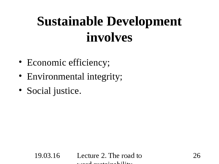 19. 03. 16 Lecture 2. The road to ward sustainability 26 Sustainable Development involves • Economic
