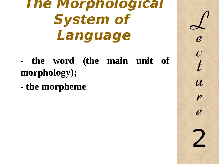 The Morphological System of Language - the word (the main unit of morphology); - the morpheme