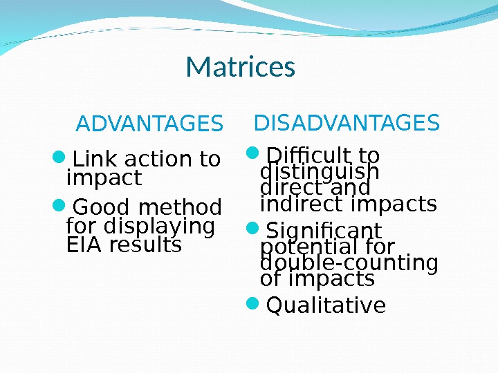 Matrices ADVANTAGES Link action to impact Good method for displaying EIA results  DISADVANTAGES Difficult to