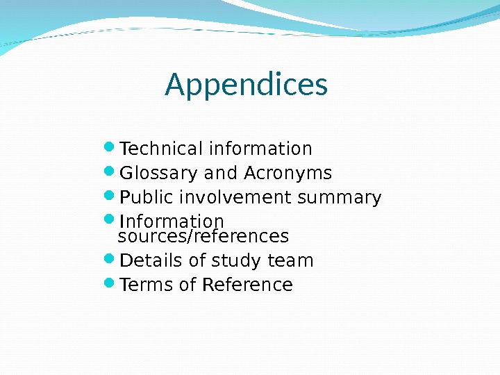 Appendices Technical information Glossary and Acronyms Public involvement summary Information sources/references Details of study team Terms