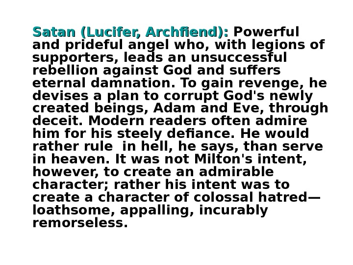   Satan (Lucifer, Archfiend):  Powerful and prideful angel who, with legions of supporters, leads