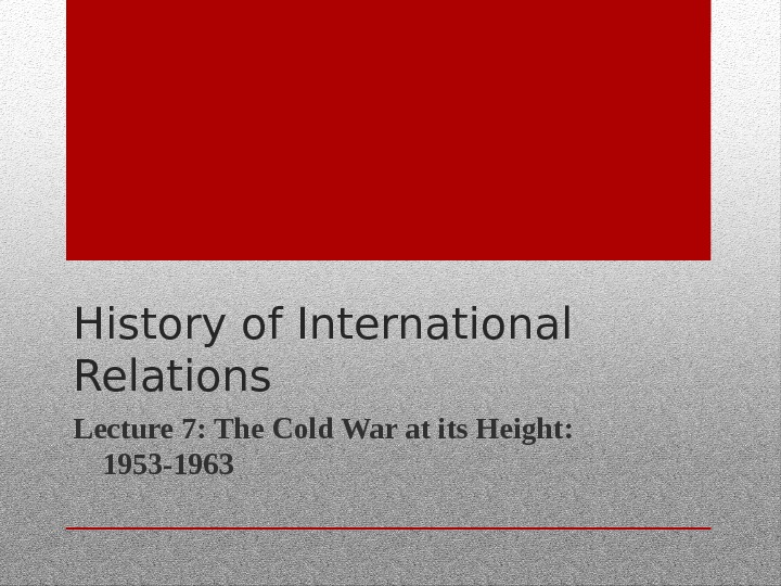 History of International Relations Lecture 7: The Cold War at its Height:  1953 -1963 