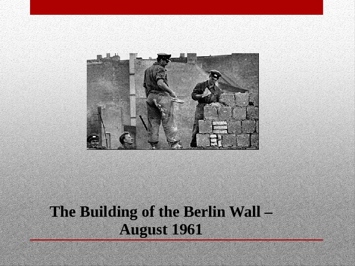 The Building of the Berlin Wall – August 1961 