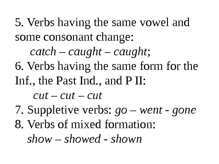5. Verbs having the same vowel and some consonant change:  catch – caught ; 6.