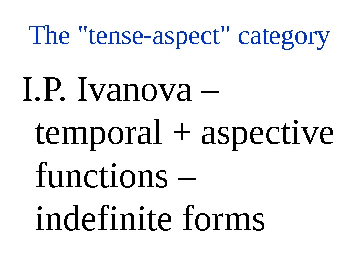 The tense-aspect category I. P. Ivanova – temporal + aspective functions – indefinite forms 