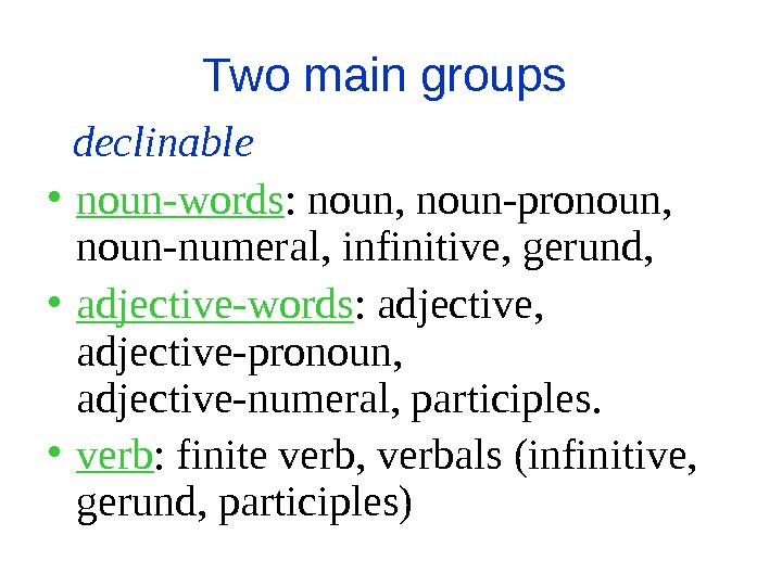 Two main groups  declinable • noun-words : noun, noun-pronoun,  noun-numeral, infini tive, gerund, 