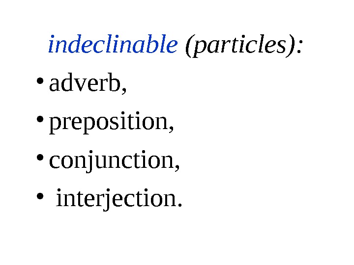   indeclinable (particles): • adverb,  • preposition,  • conjunction,  •  interjection.