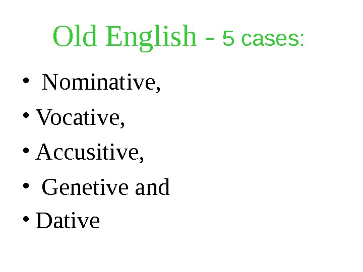 Old English - 5 cases: •  Nominative,  • Vocative,  • Accusitive,  •