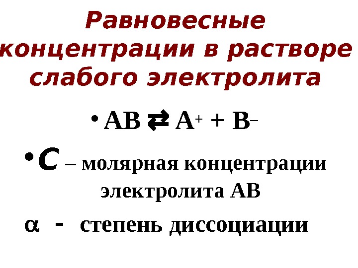 Равновесные концентрации в растворе слабого электролита • AB  A + + B – • С