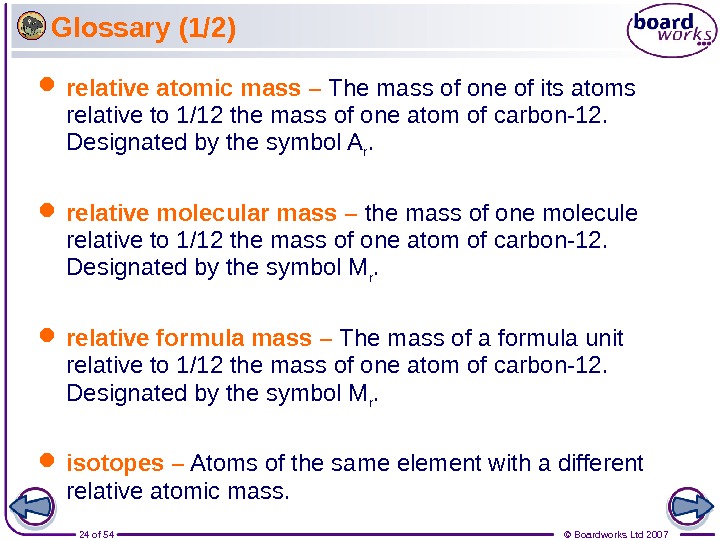 24 of 54 © Boardworks Ltd 2007 Glossary (1/2) relative atomic mass – Th e mass