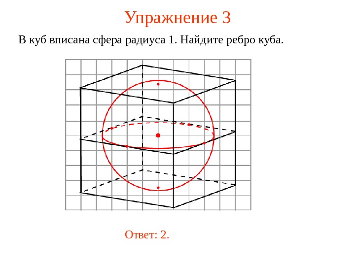   Упражнение  3 В куб вписана сфера радиуса 1. Найдите ребро куба. Ответ: 2.