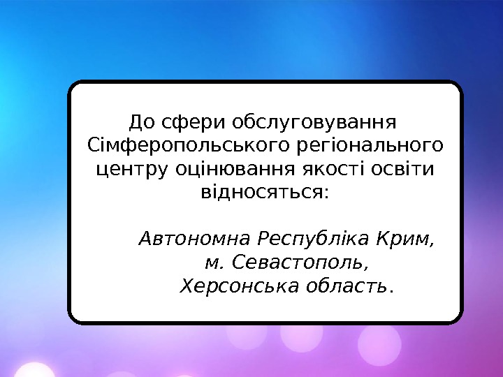 До сфери обслуговування Сімферопольського регіонального центру оцінювання якості освіти відносяться: Автономна Республіка Крим,  м. Севастополь,