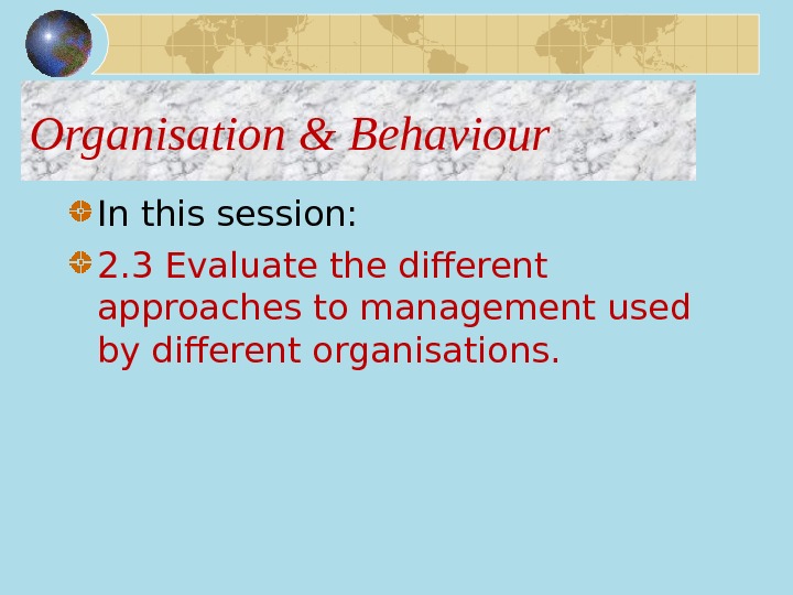 Organisation & Behaviour In this session: 2. 3 Evaluate the different approaches to management used by