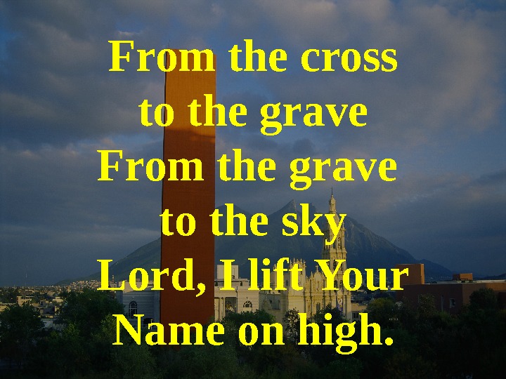  From the cross to the grave From the grave to the sky Lord, I lift