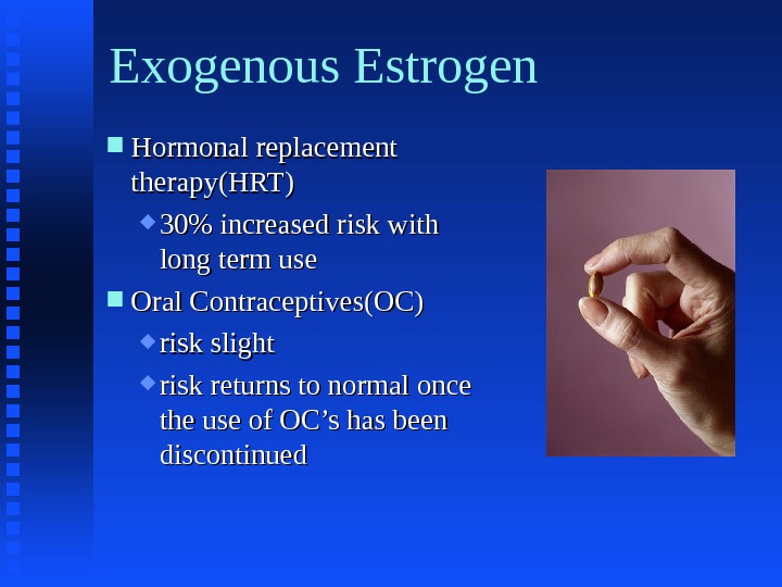 Exogenous Estrogen Hormonal replacement therapy(HRT) 30 increased risk with long term use  Oral Contraceptives(OC) risk