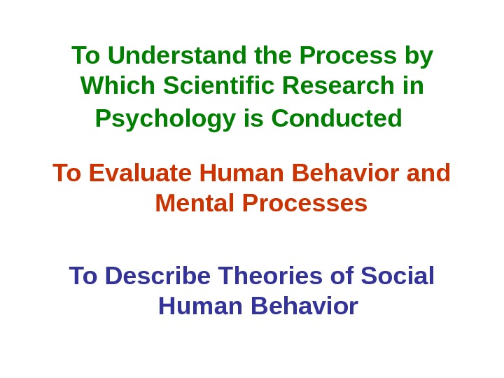 To Understand the Process by Which Scientific Research in Psychology is Conducted  To Evaluate Human