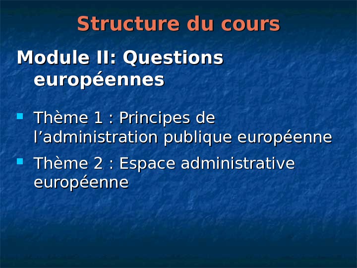   Structure du cours Module II: Questions européennes Thème 1: Principes de l’administration publique européenne