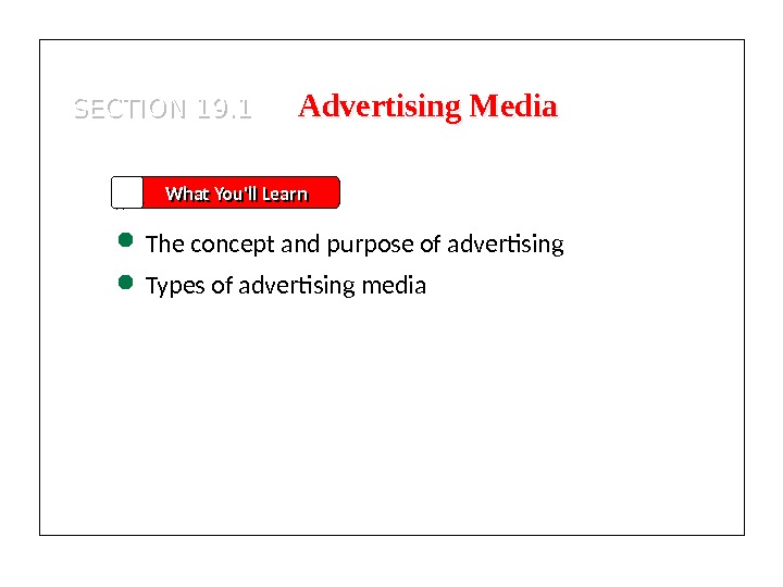 SECTION 19. 1 What You'll Learn The concept and purpose of advertising  Types of advertising