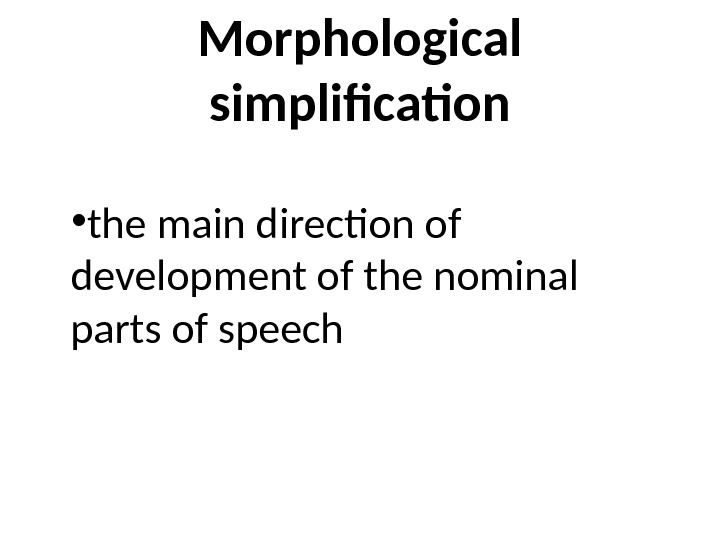 Morphological simplification • the main direction of development of the nominal parts of speech 