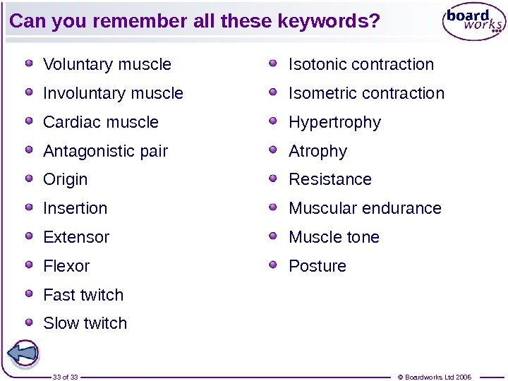 © Boardworks Ltd 200633 of 33 Can you remember all these keywords? Voluntary muscle Involuntary muscle