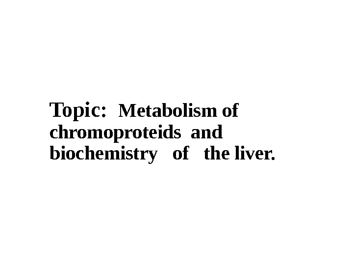   Topic : Metabolism of chromoproteids and  biochemistry  of  the liver. 