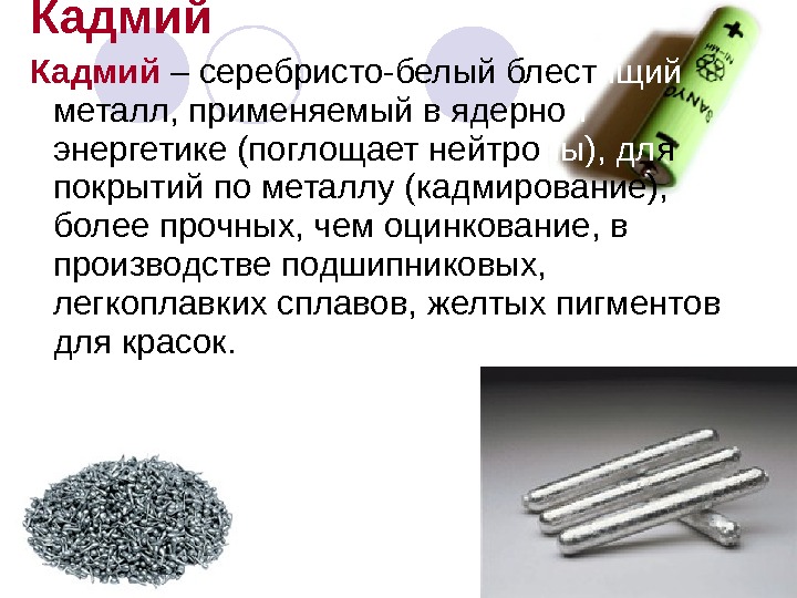Кадмий – серебристо-белый блест ящий  металл, применяемый в ядерно й  энергетике (поглощает нейтро ны),
