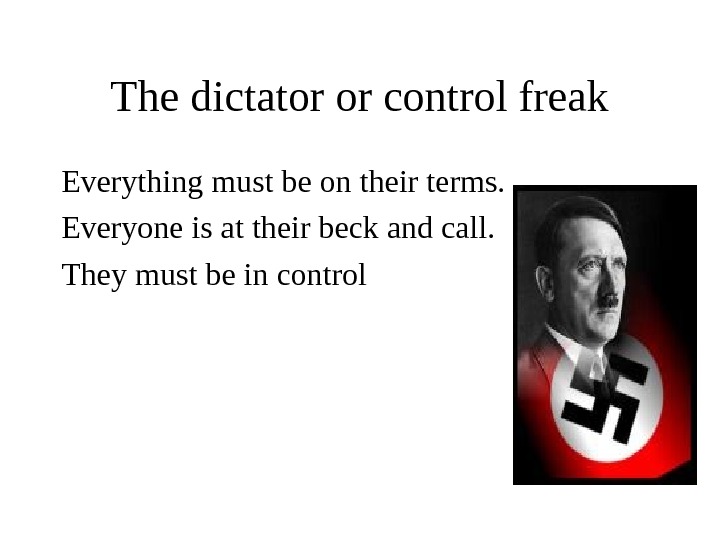 The dictator or control freak Everything must be on their terms. Everyone is at their beck