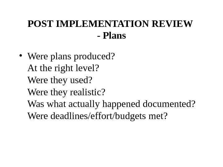 POST IMPLEMENTATION REVIEW - Plans • Were plans produced? At the right level? Were they used?