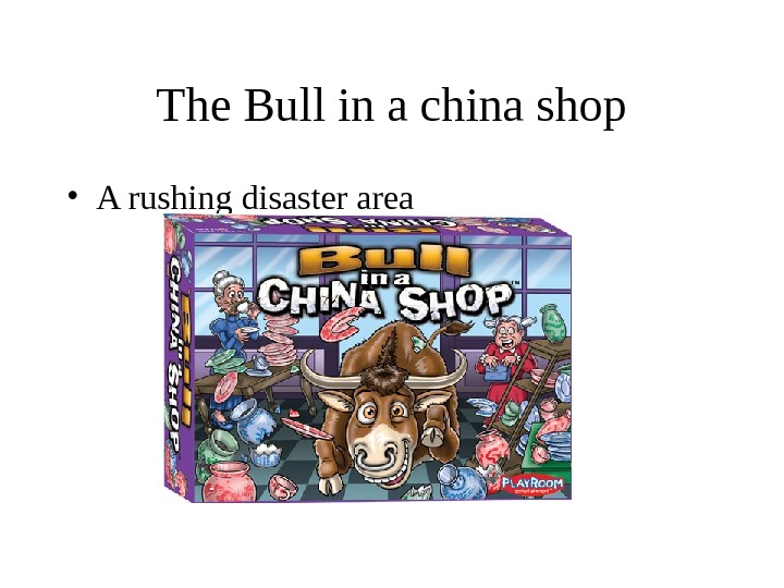 The Bull in a china shop • A rushing disaster area 