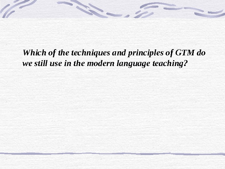 Which of the techniques and principles of GTM do we still use in the modern language