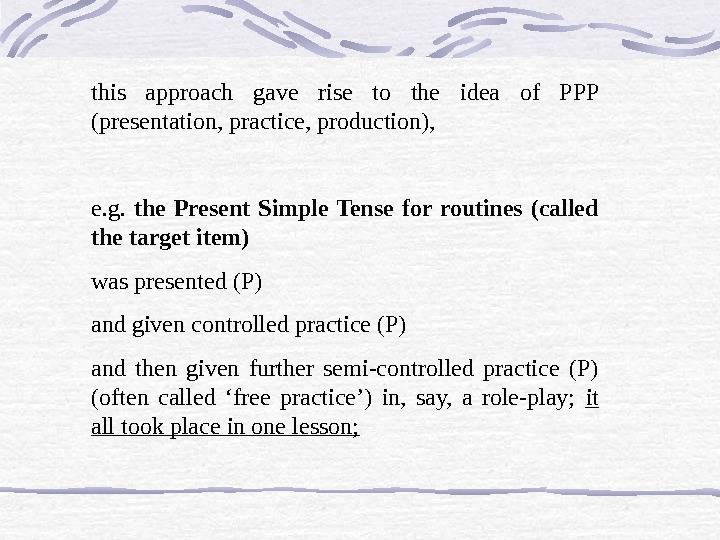 this approach gave rise to the idea of PPP (presentation, practice, production),  e. g. 