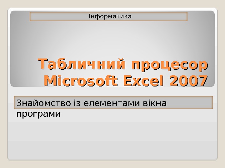 Табличний процесор Microsoft Excel 2007Інформатика Знайомство із елементами вікна програми 