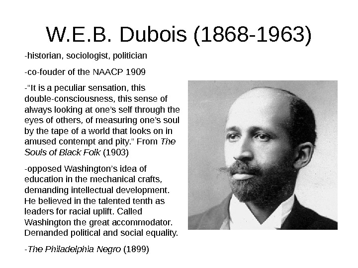 W. E. B. Dubois (1868 -1963)  -historian, sociologist, politician -co-fouder of the NAACP 1909 -It