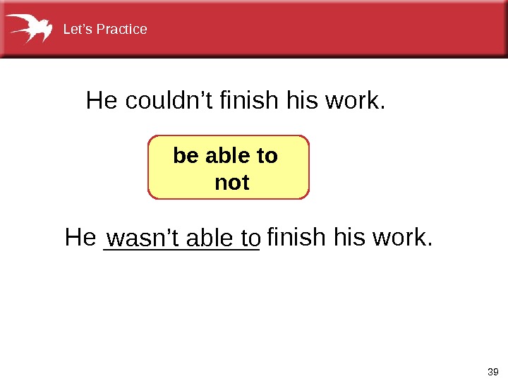 39 He ______ finish his work. He couldn’t finish his work. be able to  not