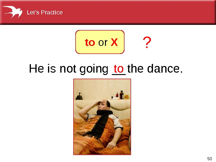 50 He is not going __ the dance. to ? to or XLet’s Practice 